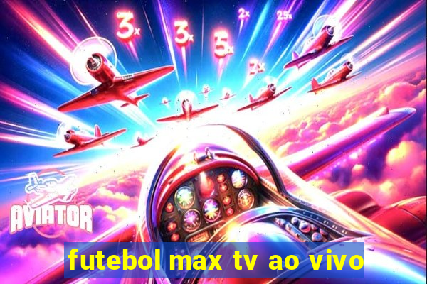 futebol max tv ao vivo